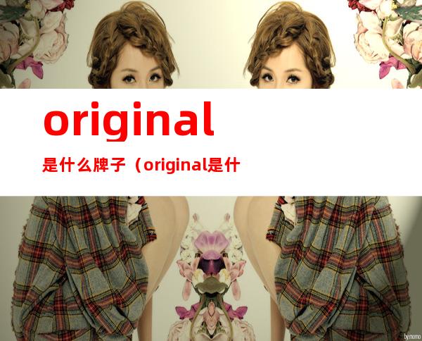original是什么牌子(original是什么牌子化妆品)