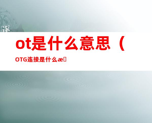 ot是什么意思(OTG连接是什么意思?)