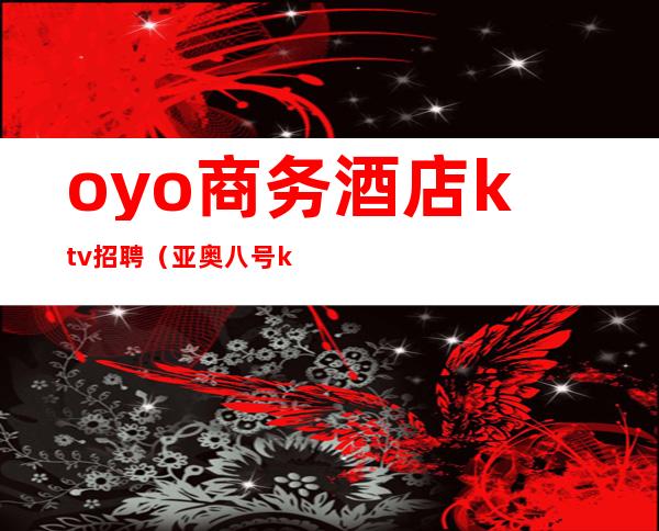 oyo商务酒店ktv招聘(亚奥八号ktv招聘)