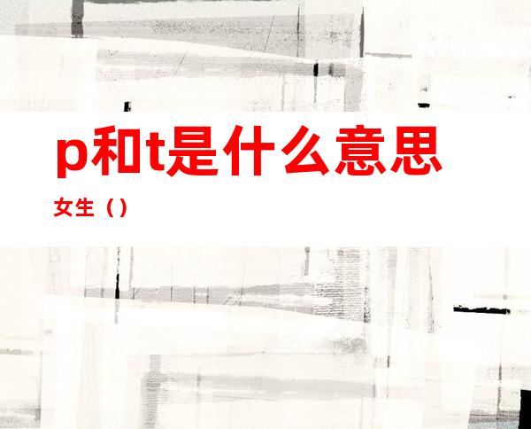 p和t是什么意思女生（）