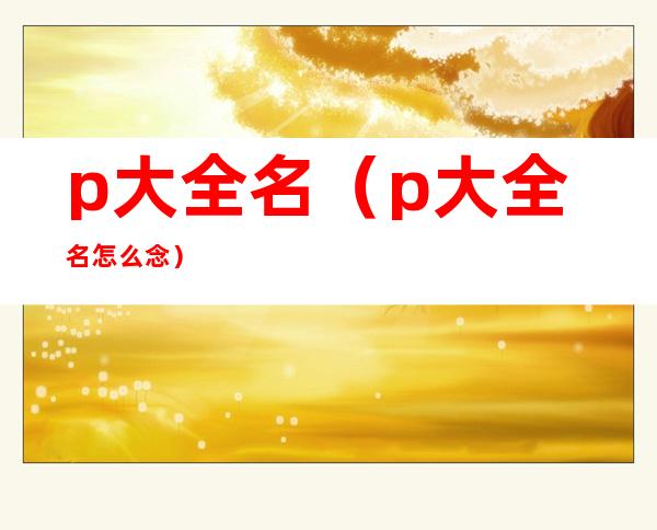 p大全名(p大全名怎么念)