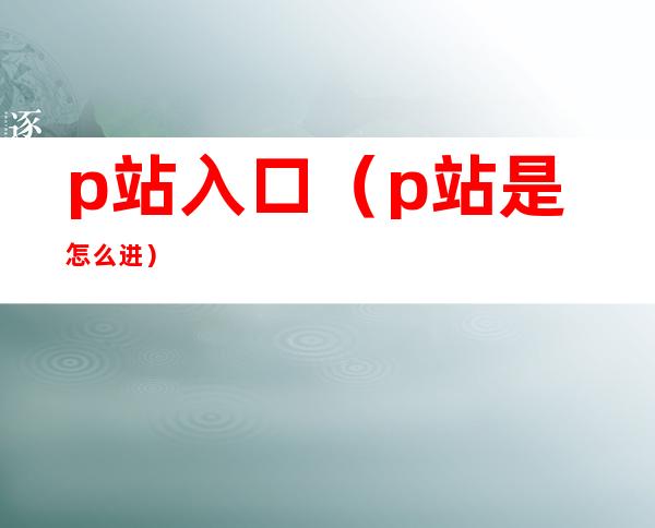 p站入口(p站是怎么进)