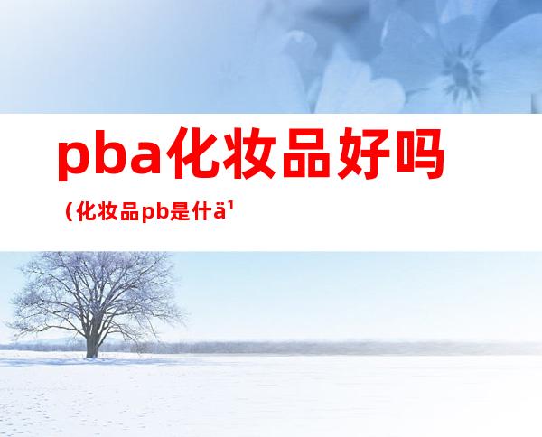 pba化妆品好吗(化妆品pb是什么牌子)