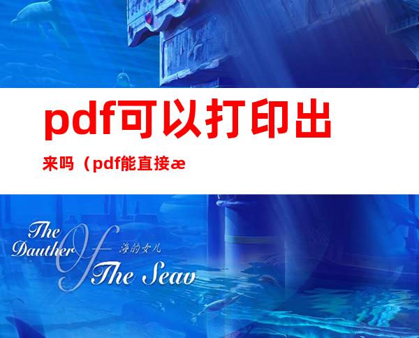 pdf可以打印出来吗(pdf能直接打印出来吗)