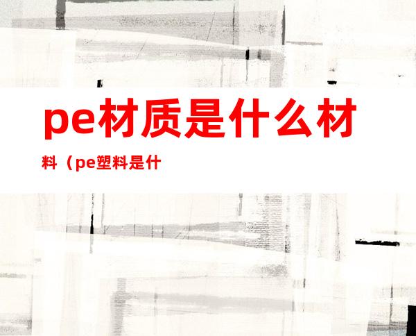 pe材质是什么材料(pe塑料是什么材料)