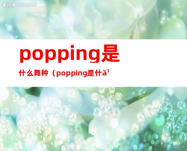 popping是什么舞种(popping是什么舞种通辽)