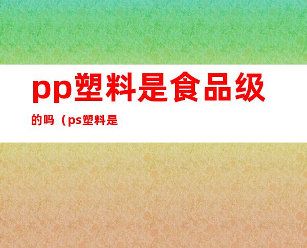 pp塑料是食品级的吗（ps塑料是食品级的吗）