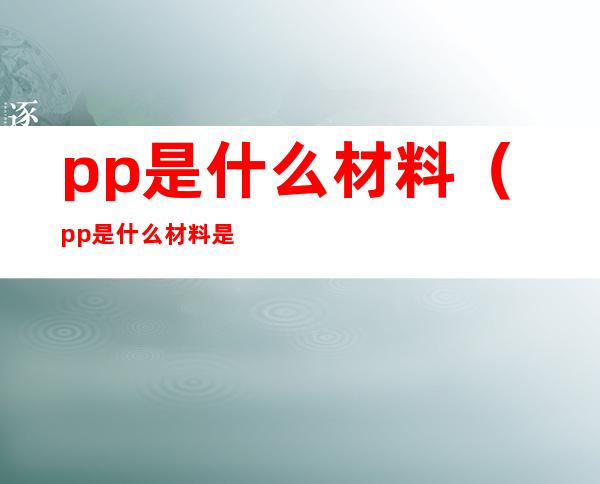 pp是什么材料(pp是什么材料是食品级吗)
