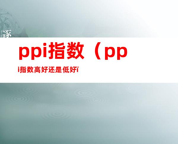 ppi指数(ppi指数高好还是低好)