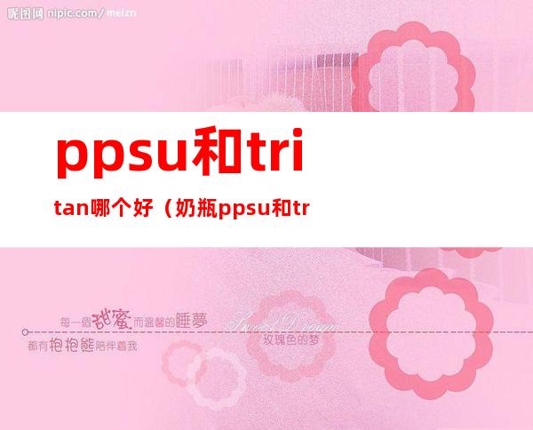 ppsu和tritan哪个好(奶瓶ppsu和tritan哪个好)
