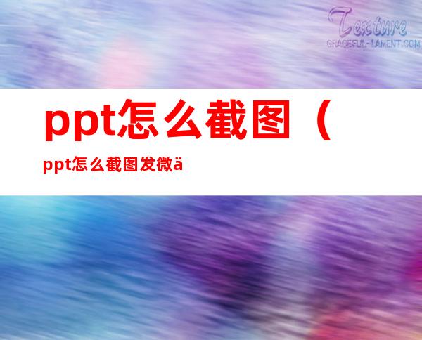ppt怎么截图(ppt怎么截图发微信)