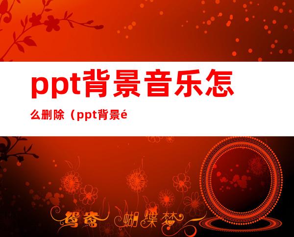 ppt背景音乐怎么删除（ppt背景音乐怎么删掉）