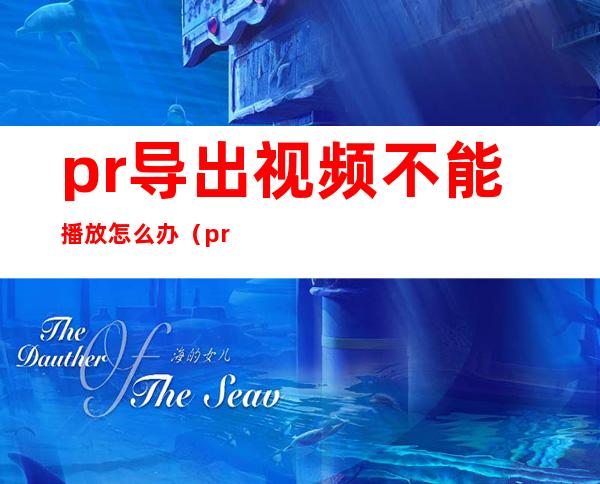 pr导出视频不能播放怎么办(pr导出来的视频播放不了)