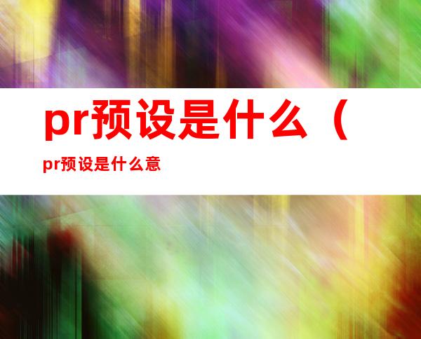 pr预设是什么(pr预设是什么意思)