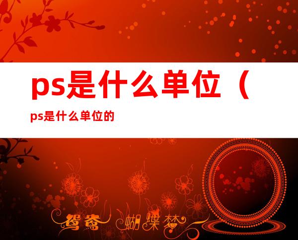 ps是什么单位(ps是什么单位的缩写)