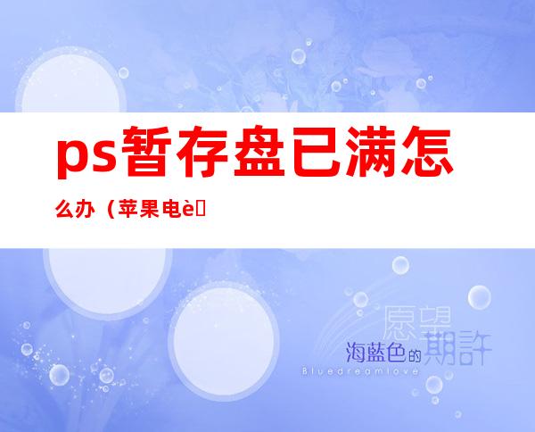 ps暂存盘已满怎么办(苹果电脑ps暂存盘已满怎么办)
