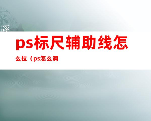 ps标尺辅助线怎么拉（ps怎么调出标尺辅助线）