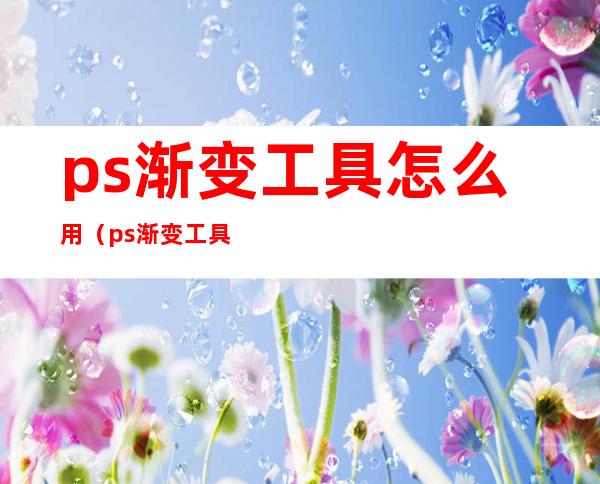ps渐变工具怎么用（ps渐变工具怎么用针对图层）