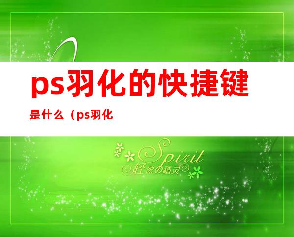 ps羽化的快捷键是什么(ps羽化是哪个快捷键)