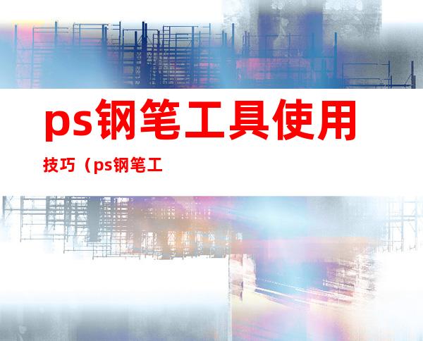 ps钢笔工具使用技巧(ps钢笔工具使用技巧视频)