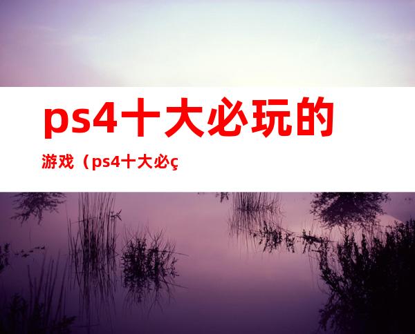 ps4十大必玩的游戏（ps4十大必玩的游戏双人多人）