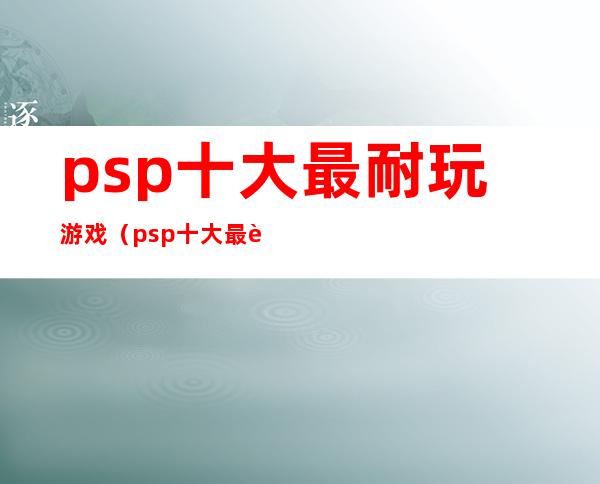psp十大最耐玩游戏(psp十大最耐玩游戏女生)