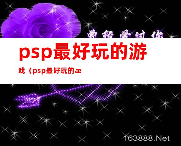 psp最好玩的游戏(psp最好玩的游戏是哪一款)