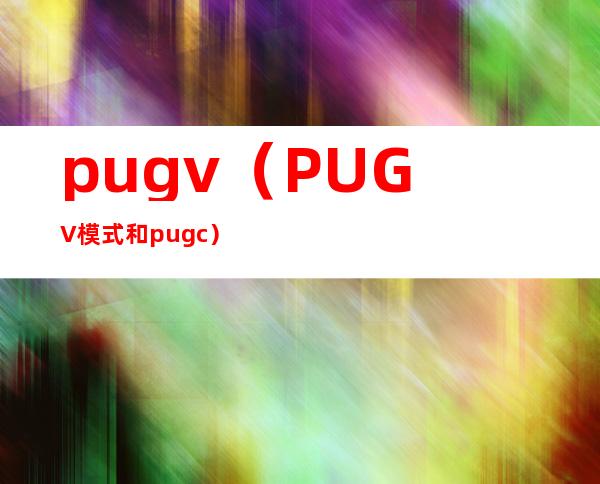 pugv(PUGV模式和pugc)