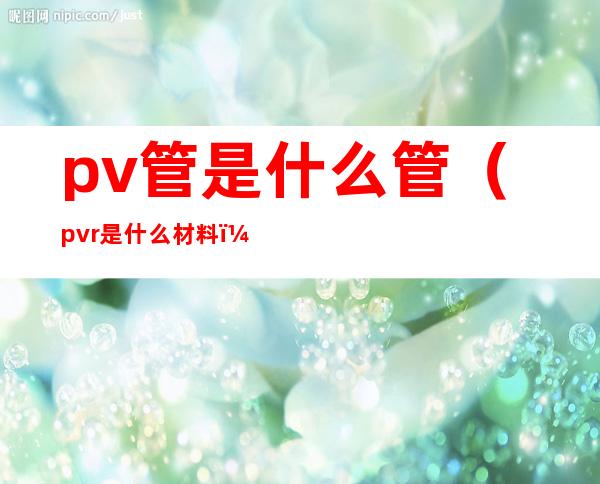 pv管是什么管(pvr是什么材料)