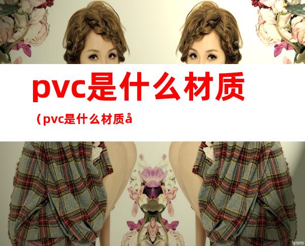 pvc是什么材质（pvc是什么材质好吗）