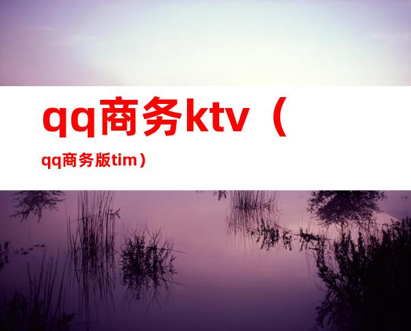 qq商务ktv(qq商务版tim)