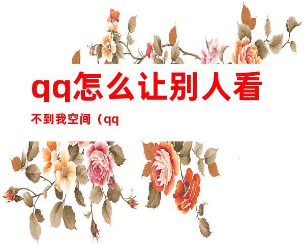 qq怎么让别人看不到我空间(qq怎么让别人看不到我空间2021)