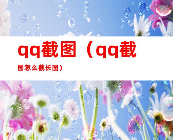qq截图(qq截图怎么截长图)