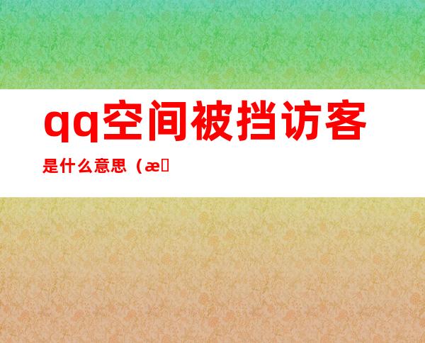 qq空间被挡访客是什么意思(我的qq空间被挡访客是什么意思)