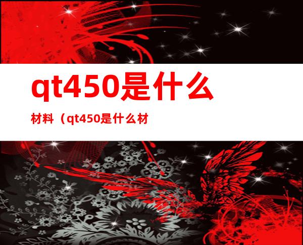 qt450是什么材料(qt450是什么材料和HT200)