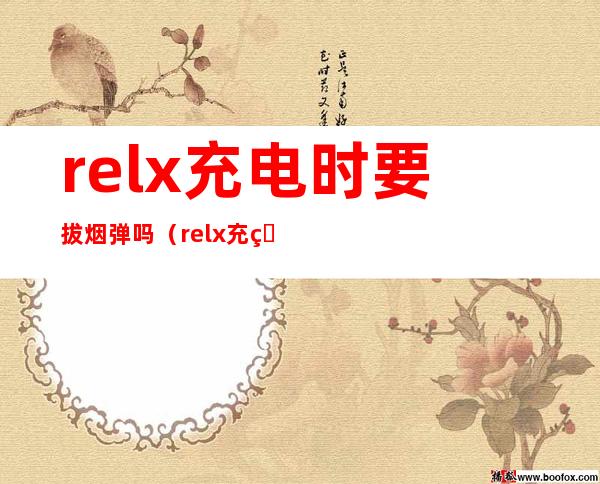 relx充电时要拔烟弹吗(relx充电要取烟弹吗)