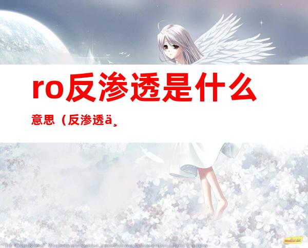 ro反渗透是什么意思(反渗透为什么叫RO)