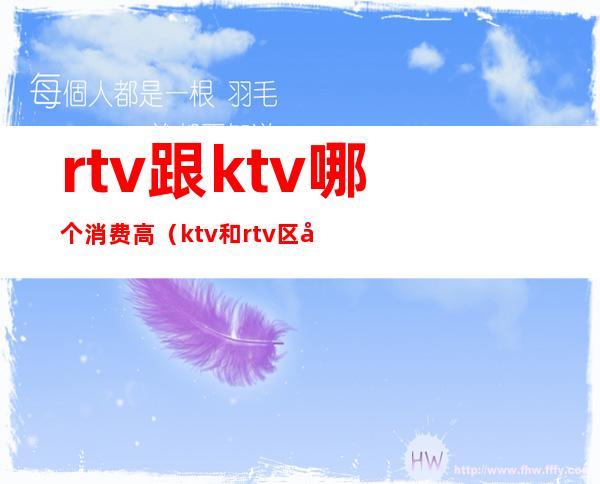 rtv跟ktv哪个消费高(ktv和rtv区别在哪里)