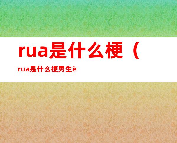 rua是什么梗(rua是什么梗男生说rua是什么意思)
