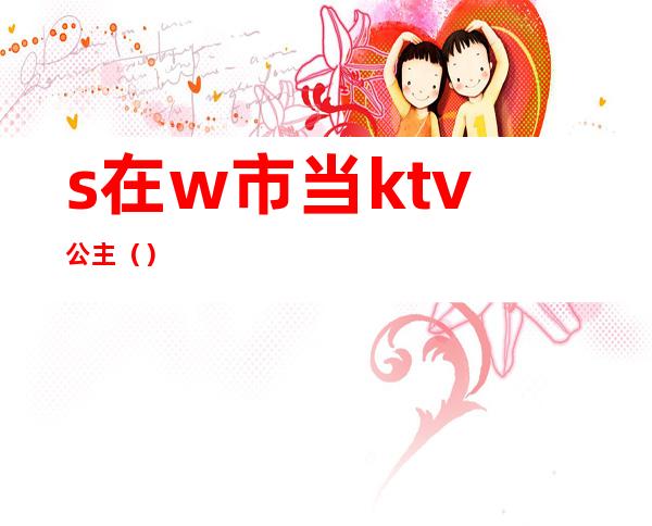 s在w市当ktv公主（）