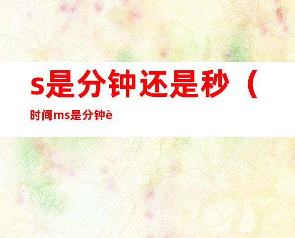 s是分钟还是秒(时间ms是分钟还是秒)