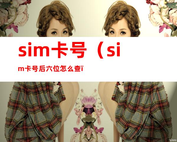sim卡号(sim卡号后六位怎么查)