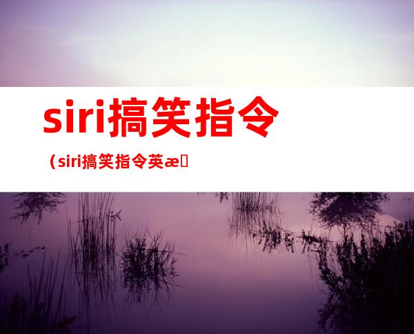 siri搞笑指令(siri搞笑指令英文抖音)