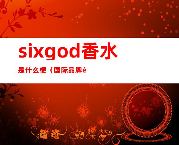 sixgod香水是什么梗(国际品牌香水sixgod)