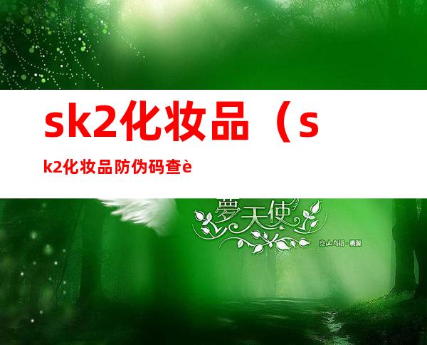 sk2化妆品(sk2化妆品防伪码查询官网)