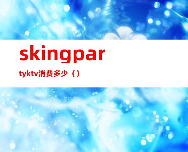 skingpartyktv消费多少()