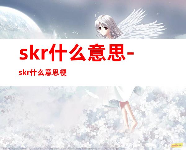 skr什么意思-skr什么意思梗