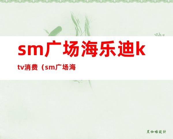 sm广场海乐迪ktv消费(sm广场海乐迪ktv电话)