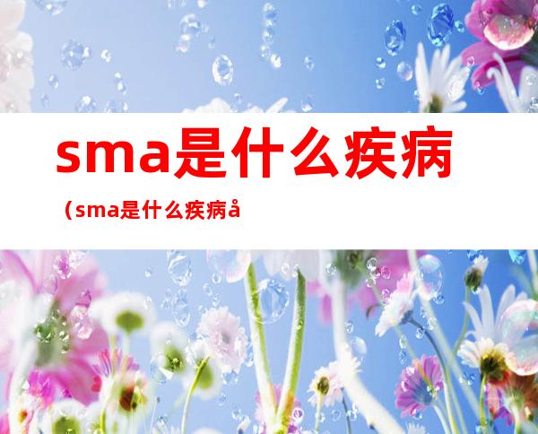 sma是什么疾病(sma是什么疾病孕检能查出来吗)