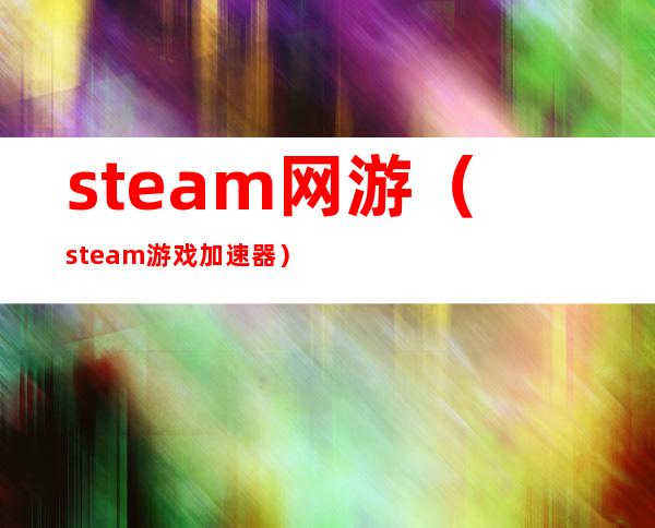 steam网游(steam游戏加速器)